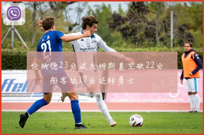 伦纳德23分波杰姆斯基空砍22分 快船客场17分逆转勇士