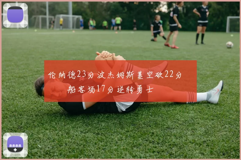 伦纳德23分波杰姆斯基空砍22分 快船客场17分逆转勇士