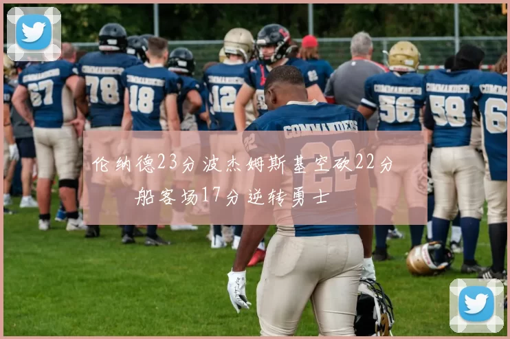 伦纳德23分波杰姆斯基空砍22分 快船客场17分逆转勇士