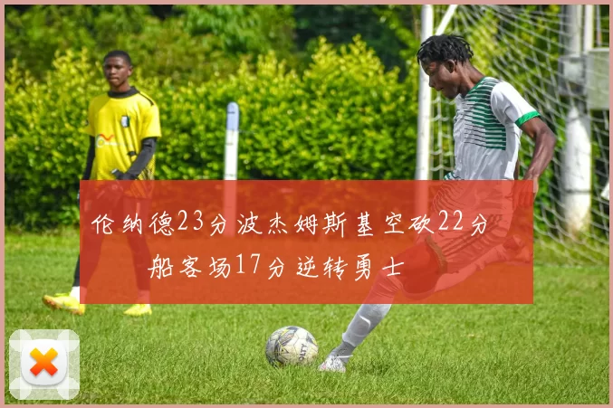 伦纳德23分波杰姆斯基空砍22分 快船客场17分逆转勇士