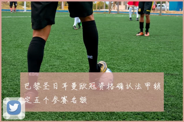 巴黎圣日耳曼欧冠资格确认法甲锁定五个参赛名额