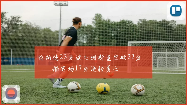 伦纳德23分波杰姆斯基空砍22分 快船客场17分逆转勇士