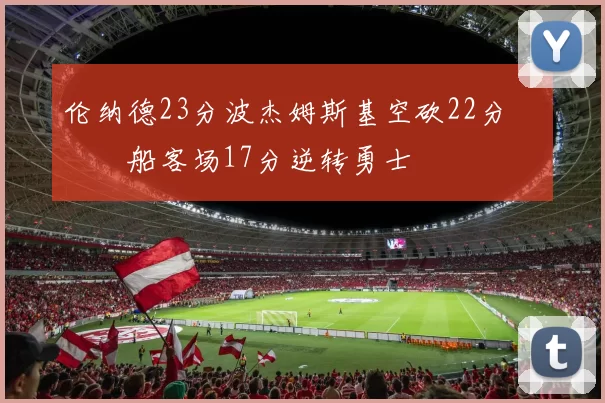 伦纳德23分波杰姆斯基空砍22分 快船客场17分逆转勇士