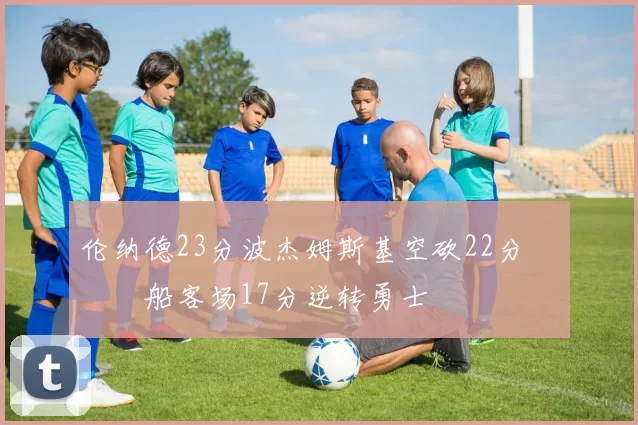 伦纳德23分波杰姆斯基空砍22分 快船客场17分逆转勇士