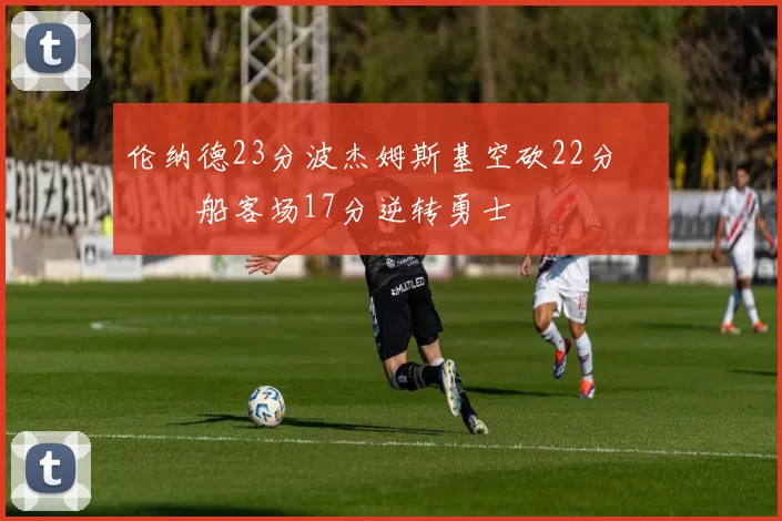 伦纳德23分波杰姆斯基空砍22分 快船客场17分逆转勇士