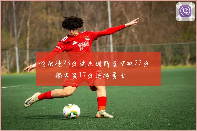 伦纳德23分波杰姆斯基空砍22分 快船客场17分逆转勇士