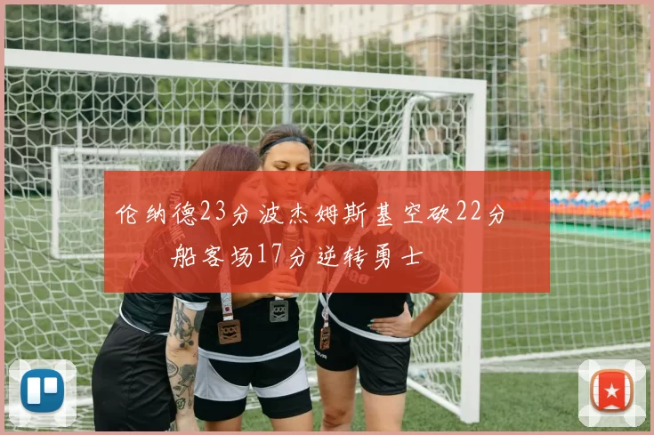 伦纳德23分波杰姆斯基空砍22分 快船客场17分逆转勇士