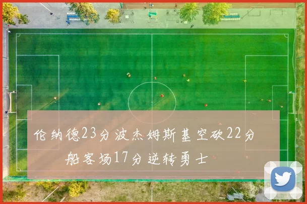 伦纳德23分波杰姆斯基空砍22分 快船客场17分逆转勇士