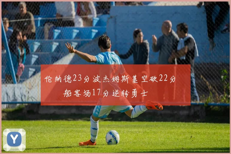 伦纳德23分波杰姆斯基空砍22分 快船客场17分逆转勇士