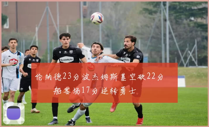 伦纳德23分波杰姆斯基空砍22分 快船客场17分逆转勇士