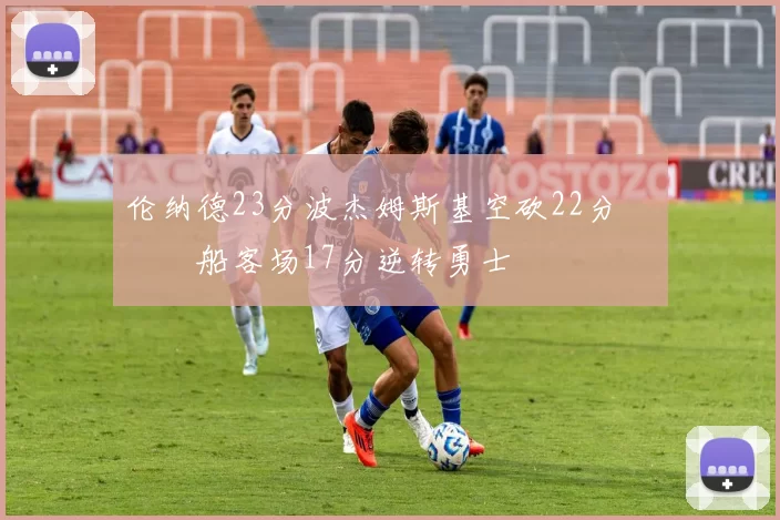 伦纳德23分波杰姆斯基空砍22分 快船客场17分逆转勇士