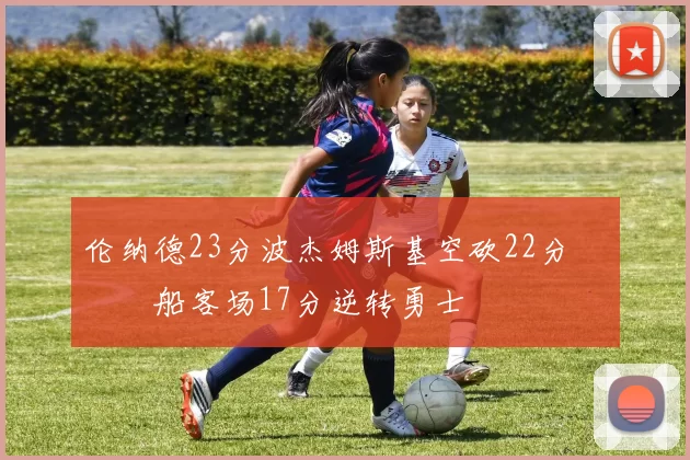 伦纳德23分波杰姆斯基空砍22分 快船客场17分逆转勇士