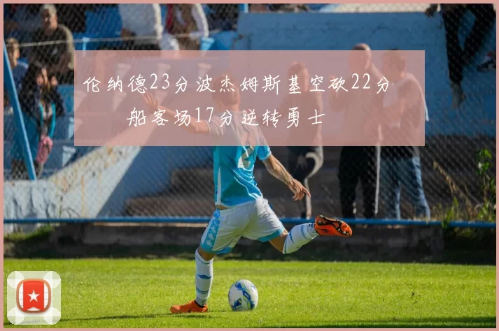 伦纳德23分波杰姆斯基空砍22分 快船客场17分逆转勇士