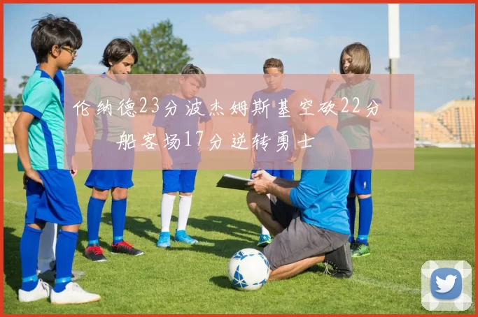 伦纳德23分波杰姆斯基空砍22分 快船客场17分逆转勇士