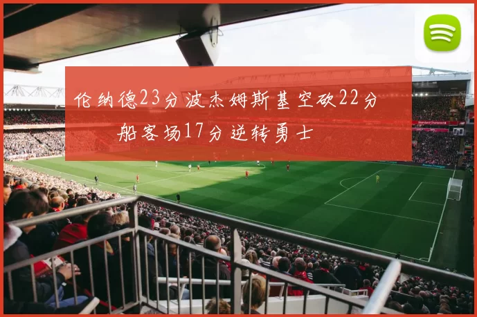 伦纳德23分波杰姆斯基空砍22分 快船客场17分逆转勇士