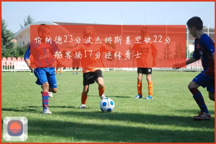 伦纳德23分波杰姆斯基空砍22分 快船客场17分逆转勇士