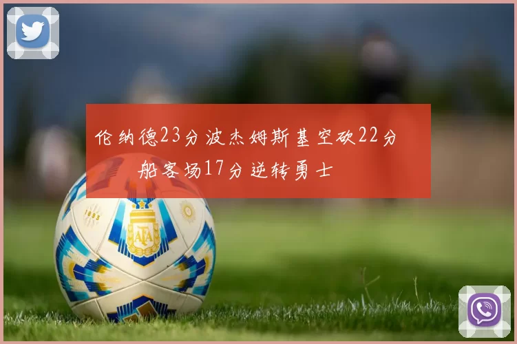 伦纳德23分波杰姆斯基空砍22分 快船客场17分逆转勇士