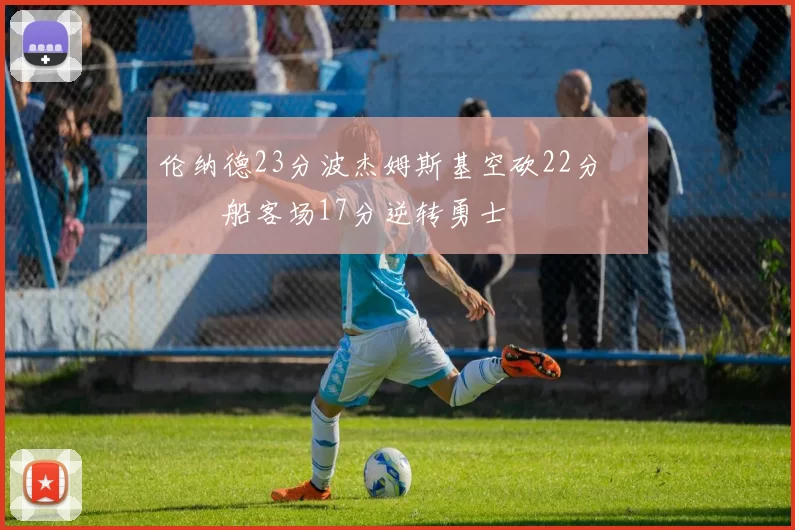 伦纳德23分波杰姆斯基空砍22分 快船客场17分逆转勇士