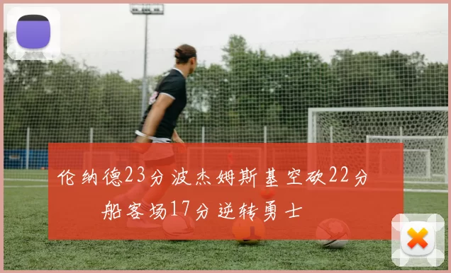 伦纳德23分波杰姆斯基空砍22分 快船客场17分逆转勇士