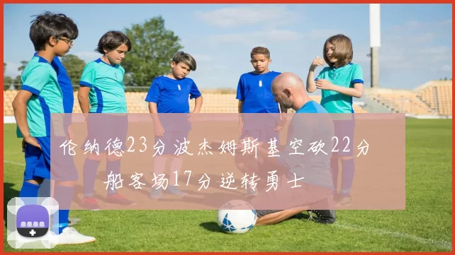 伦纳德23分波杰姆斯基空砍22分 快船客场17分逆转勇士