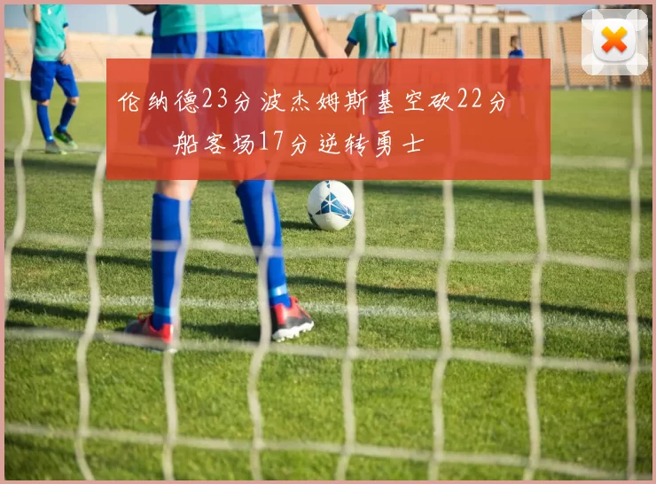 伦纳德23分波杰姆斯基空砍22分 快船客场17分逆转勇士