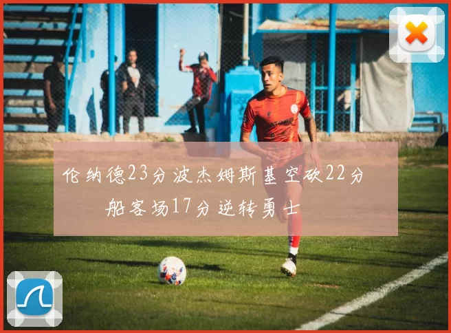 伦纳德23分波杰姆斯基空砍22分 快船客场17分逆转勇士