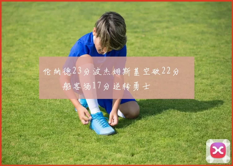 伦纳德23分波杰姆斯基空砍22分 快船客场17分逆转勇士