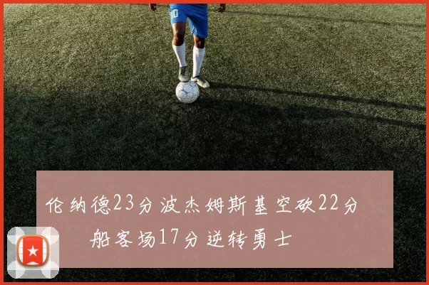 伦纳德23分波杰姆斯基空砍22分 快船客场17分逆转勇士