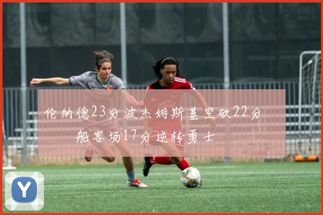 伦纳德23分波杰姆斯基空砍22分 快船客场17分逆转勇士