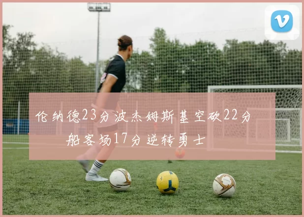 伦纳德23分波杰姆斯基空砍22分 快船客场17分逆转勇士