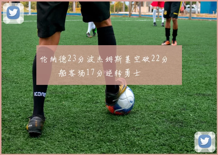 伦纳德23分波杰姆斯基空砍22分 快船客场17分逆转勇士