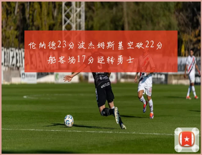 伦纳德23分波杰姆斯基空砍22分 快船客场17分逆转勇士