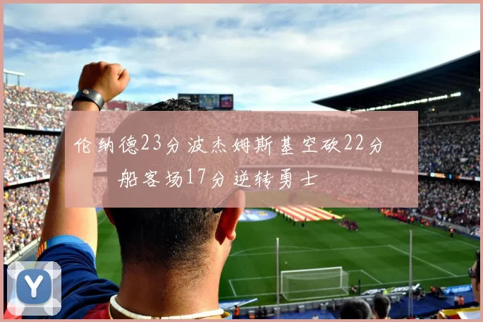 伦纳德23分波杰姆斯基空砍22分 快船客场17分逆转勇士