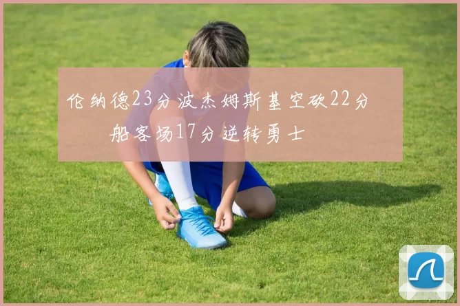 伦纳德23分波杰姆斯基空砍22分 快船客场17分逆转勇士