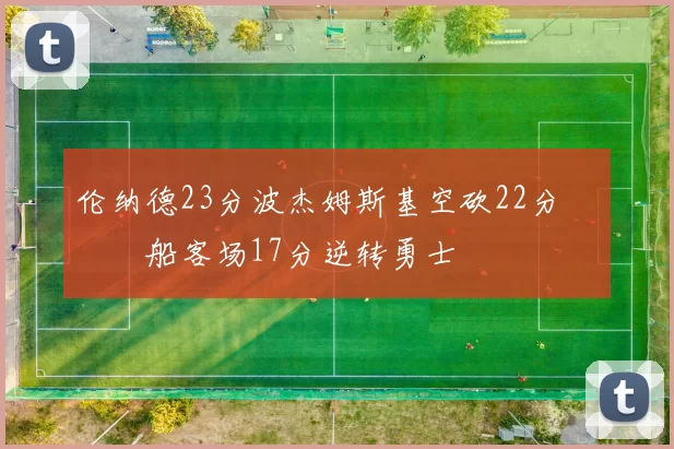 伦纳德23分波杰姆斯基空砍22分 快船客场17分逆转勇士