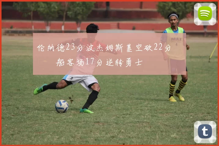 伦纳德23分波杰姆斯基空砍22分 快船客场17分逆转勇士