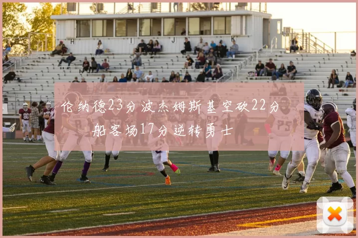 伦纳德23分波杰姆斯基空砍22分 快船客场17分逆转勇士