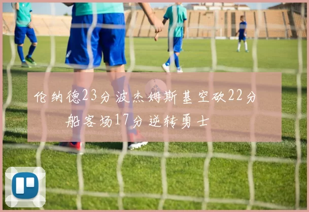 伦纳德23分波杰姆斯基空砍22分 快船客场17分逆转勇士