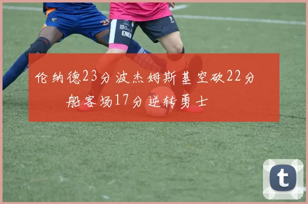 伦纳德23分波杰姆斯基空砍22分 快船客场17分逆转勇士