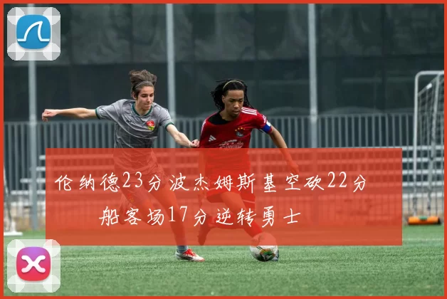 伦纳德23分波杰姆斯基空砍22分 快船客场17分逆转勇士
