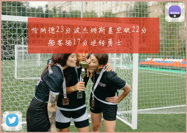 伦纳德23分波杰姆斯基空砍22分 快船客场17分逆转勇士