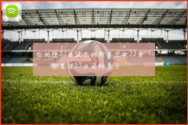 伦纳德23分波杰姆斯基空砍22分 快船客场17分逆转勇士