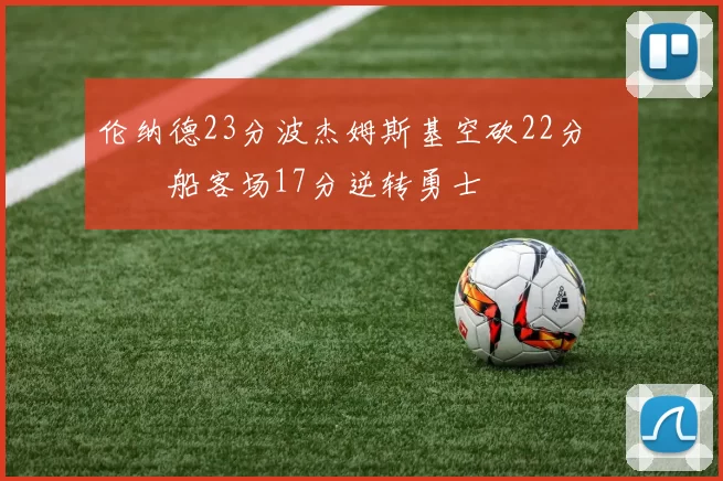 伦纳德23分波杰姆斯基空砍22分 快船客场17分逆转勇士