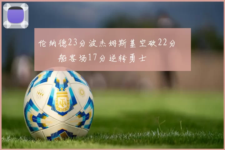 伦纳德23分波杰姆斯基空砍22分 快船客场17分逆转勇士