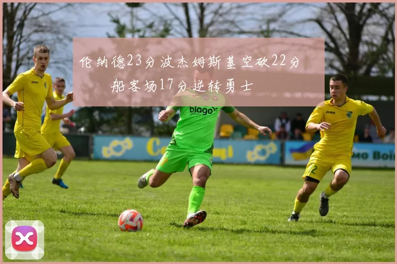 伦纳德23分波杰姆斯基空砍22分 快船客场17分逆转勇士