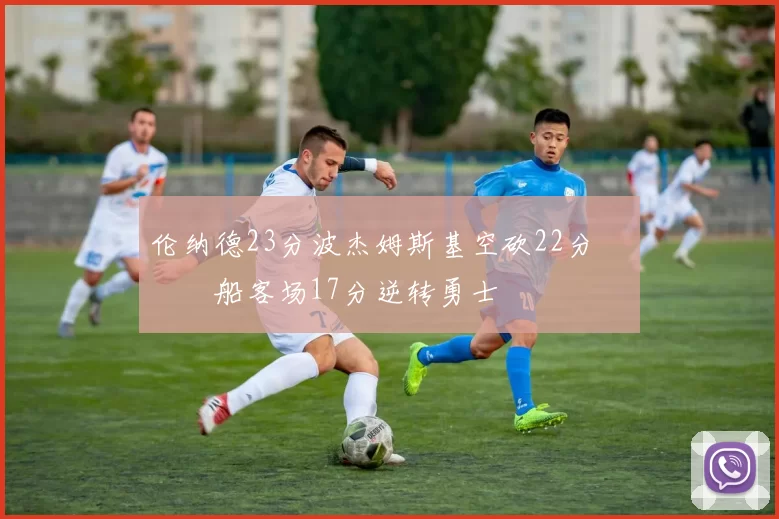 伦纳德23分波杰姆斯基空砍22分 快船客场17分逆转勇士