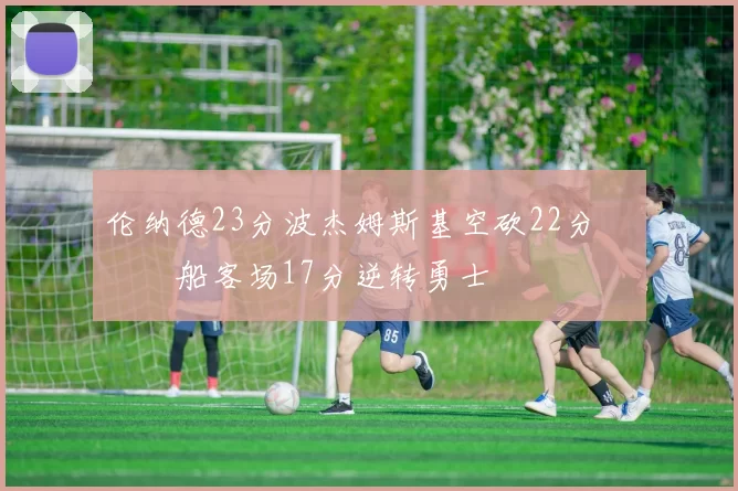 伦纳德23分波杰姆斯基空砍22分 快船客场17分逆转勇士