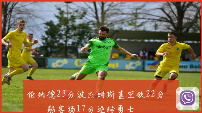 伦纳德23分波杰姆斯基空砍22分 快船客场17分逆转勇士