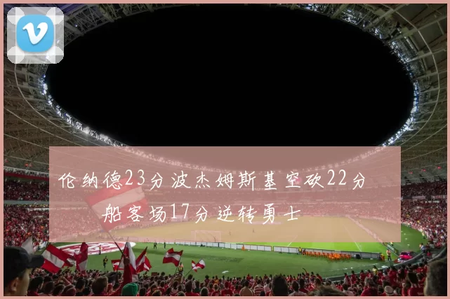 伦纳德23分波杰姆斯基空砍22分 快船客场17分逆转勇士