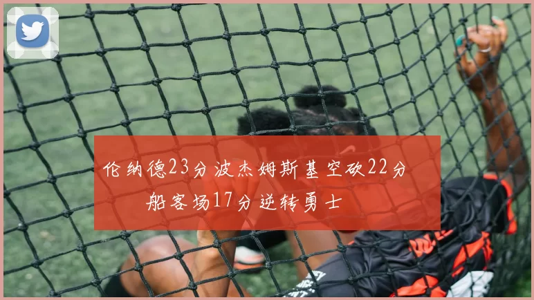 伦纳德23分波杰姆斯基空砍22分 快船客场17分逆转勇士